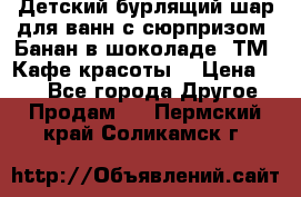 Детский бурлящий шар для ванн с сюрпризом «Банан в шоколаде» ТМ «Кафе красоты» › Цена ­ 94 - Все города Другое » Продам   . Пермский край,Соликамск г.